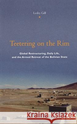 Teetering on the Rim: Global Restructuring, Daily Life, and the Armed Retreat of the Bolivian State Gill, Lesley 9780231118040 Columbia University Press - książka