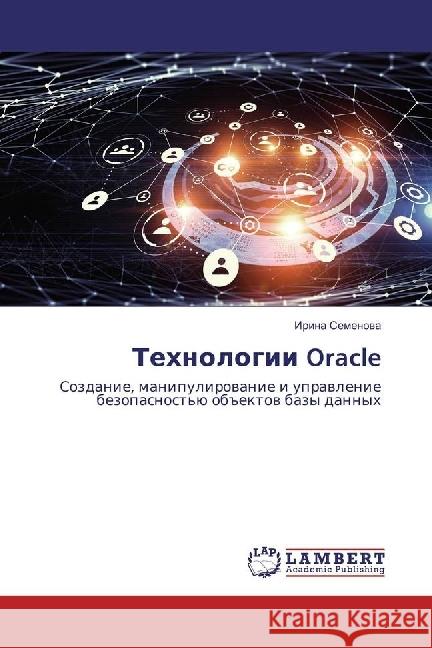 Tehnologii Oracle : Sozdanie, manipulirovanie i upravlenie bezopasnost'ju objektov bazy dannyh Semenova, Irina 9783330023178 LAP Lambert Academic Publishing - książka