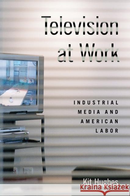 Television at Work: Industrial Media and American Labor Kit Hughes 9780190855796 Oxford University Press, USA - książka