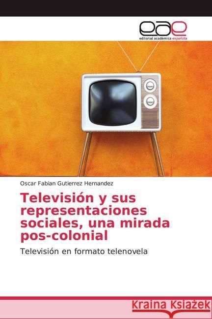 Televisión y sus representaciones sociales, una mirada pos-colonial : Televisión en formato telenovela Gutierrez Hernandez, Oscar Fabian 9786139028160 Editorial Académica Española - książka