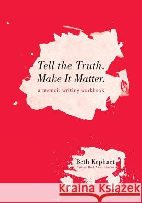 Tell the Truth. Make It Matter: A memoir writing workbook Beth Kephart 9781546819493 Createspace Independent Publishing Platform - książka