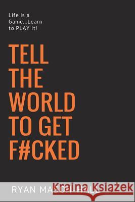 Tell the World to Get F#cked: Life Is a Game ... Learn to Play It! Ryan Mason-Hall 9781720676560 Createspace Independent Publishing Platform - książka