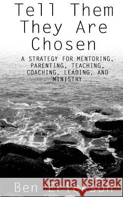 Tell Them They Are Chosen: A strategy for mentoring, parenting, teaching, coaching, leading, and ministry Ben Erickson 9781503336339 Createspace Independent Publishing Platform - książka