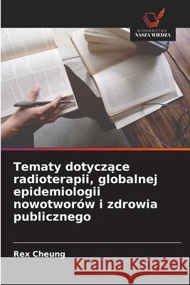 Tematy dotyczace radioterapii, globalnej epidemiologii nowotworów i zdrowia publicznego Cheung, Rex 9786209039409 Wydawnictwo Nasza Wiedza - książka