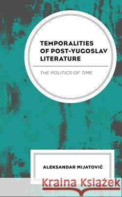 Temporalities of Post-Yugoslav Literature: The Politics of Time Mijatovic, Aleksandar 9781498580663 Lexington Books - książka