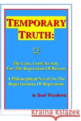 Temporary Truth: The Case, Good As Any, For The Repression Of Reason: A Philosophical Novel On The Repercussions Of Repression, By Beat Waydown, Beat 9781434889157 Createspace - książka