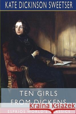 Ten Girls from Dickens (Esprios Classics): Illustrated by George Alfred Williams Sweetser, Kate Dickinson 9781715076801 Blurb - książka