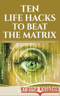 Ten Life Hacks to Beat the Matrix: Ten Simple Life Hacks in Which to Empower Yourself and Improve Your Life Tony Sayers 9781718152151 Independently Published - książka