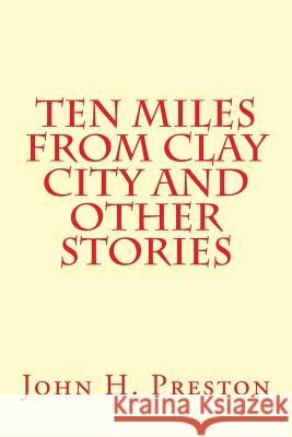 Ten Miles From Clay City and Other Stories Preston, John H. 9781495906015 Createspace - książka