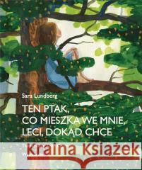 Ten ptak, co mieszka we mnie, leci, dokąd chce Sara Lundberg 9788367032179 Wytwórnia - książka