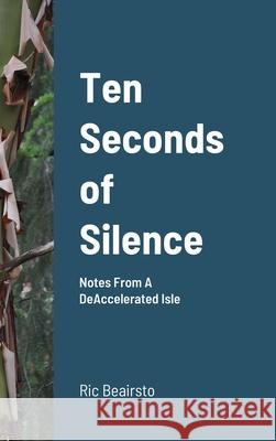 Ten Seconds of Silence: Notes From A DeAccelerated Isle Ric Beairsto 9781716428159 Lulu.com - książka