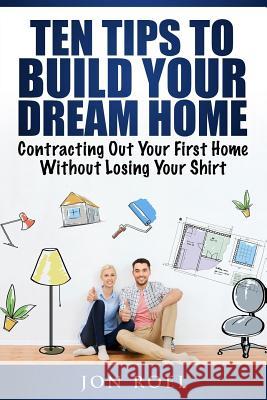 Ten Tips to Build Your Dream Home Without Losing Your Shirt: Contracting Out Your First Home Without Losing Your Shirt Jon Roel 9781981775903 Createspace Independent Publishing Platform - książka