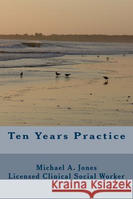 Ten Years Practice: Going into Business as a Psychotherapist Jones Lcsw, Michael a. 9780692804148 Michael A. Jones, Lcsw - książka