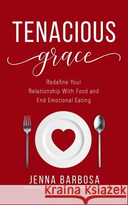 Tenacious Grace: Redefine Your Relationship With Food and End Emotional Eating Barbosa, Jenna 9781640859647 Author Academy Elite - książka