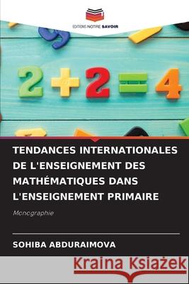 TENDANCES INTERNATIONALES DE L'ENSEIGNEMENT DES MATHÉMATIQUES DANS L'ENSEIGNEMENT PRIMAIRE ABDURAIMOVA, SOHIBA 9783330970809 Editions Notre Savoir - książka