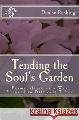 Tending the Soul's Garden: Permaculture as a Way Forward in Difficult Times Denise Rushing 9780983502609 Dancing Treepeople Publications - książka