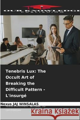 Tenebris Lux: The Occult Art of Breaking the Difficult Pattern - L'insurgé WINSALAS, Nexus JAJ 9783838152073 Our Knowledge Publishing - książka