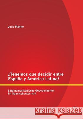 ¿Tenemos que decidir entre España y América Latina? Lateinamerikanische Gegebenheiten im Spanischunterricht Mähler, Julia 9783842896475 Diplomica Verlag Gmbh - książka