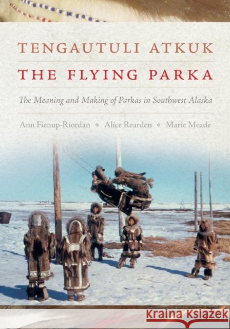 Tengautuli Atkuk / The Flying Parka: The Meaning and Making of Parkas in Southwest Alaska Ann Fienup-Riordan Alice Rearden Marie Meade 9780295751726 University of Washington Press - książka