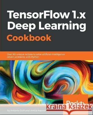 TensorFlow 1.x Deep Learning Cookbook: Over 90 unique recipes to solve artificial-intelligence driven problems with Python Gulli, Antonio 9781788293594 Packt Publishing - książka
