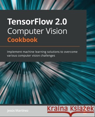 TensorFlow 2.0 Computer Vision Cookbook: Implement machine learning solutions to overcome various computer vision challenges Mart 9781838829131 Packt Publishing - książka