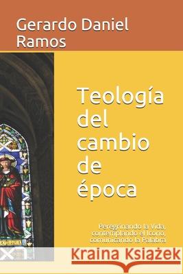 Teología del cambio de época: Peregrinando la Vida, contemplando el Icono, comunicando la Palabra Gerardo Daniel Ramos 9781986281539 Createspace Independent Publishing Platform - książka