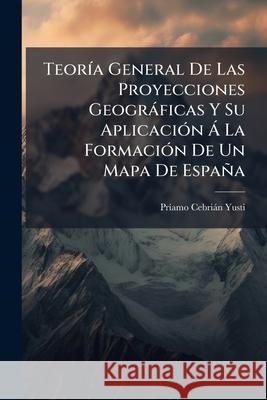 Teoría General De Las Proyecciones Geográficas Y Su Aplicación Á La Formación De Un Mapa De España Yusti, Priamo Cebrian 9781148561776  - książka
