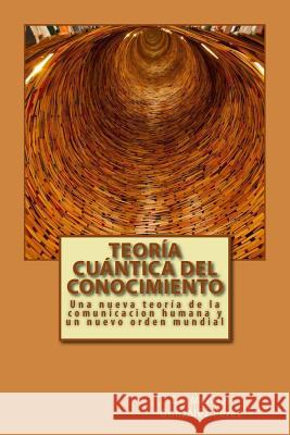 Teoria Cuantica del Conocimiento: Una nueva teoria de la comunicacion humana y un nuevo orden mundial Gonzalez-Perez, Manuel 9781539832850 Createspace Independent Publishing Platform - książka