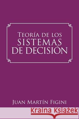 Teoría de los Sistemas de Decisión: Un modelo basado en los sistemas mentales Figini, Juan Martín 9781524698010 Authorhouse - książka