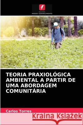 Teoria Praxiológica Ambiental a Partir de Uma Abordagem Comunitária Carlos Torres 9786204037462 Edicoes Nosso Conhecimento - książka