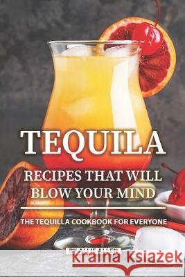 Tequila Recipes That Will Blow Your Mind: The Tequila Cookbook for Everyone Allie Allen 9781089836551 Independently Published - książka