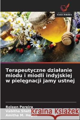 Terapeutyczne dzialanie miodu i miodli indyjskiej w pielegnacji jamy ustnej Pereira, Roleen, Shetty, Vabitha, Hegde, Amitha M. 9786209021701 Wydawnictwo Nasza Wiedza - książka