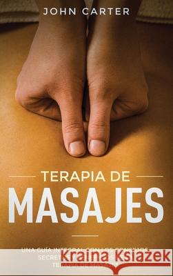 Terapia de Masajes: Una Guía Integral con los Consejos, Secretos y Beneficios de la Terapia de Masajes (Massage Therapy Spanish Version) Carter, John 9781951404147 Guy Saloniki - książka