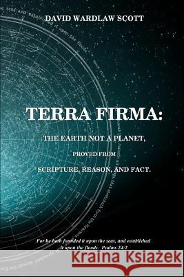 Terra firma: the earth not a planet, proved from scripture, reason and fact Scott, David Wardlaw 9781523480692 Createspace Independent Publishing Platform - książka