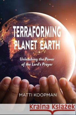 Terraforming Planet Earth: Unleashing the Power of the Lord's Prayer Matti Koopman 9781777236823 Open Heavens - książka