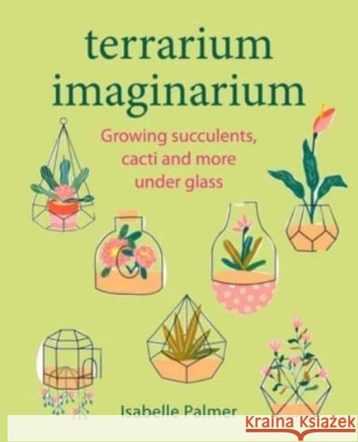 Terrarium Imaginarium: Growing Succulents, Cacti and More Under Glass Isabelle Palmer 9781800652187 Ryland, Peters & Small Ltd - książka