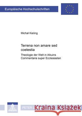 Terrena Non Amare sed Coelestia: Theologie Der Welt in Alkuins Commentaria Super Ecclesiasten Kieling, Michal 9783631380178 Lang, Peter, Gmbh, Internationaler Verlag Der - książka