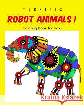 Terrific Robot Animal Coloring Book for Boys: ROBOT COLORING BOOK For Boys and Kids Coloring Books Ages 4-8, 9-12 Boys, Girls, and Everyone And Friends, Ellie 9781548138998 Createspace Independent Publishing Platform - książka