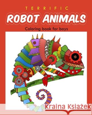 Terrific Robot Animal Coloring Book for Boys: ROBOT COLORING BOOK For Boys and Kids Coloring Books Ages 4-8, 9-12 Boys, Girls, and Everyone Ellie And Friends 9781548149161 Createspace Independent Publishing Platform - książka