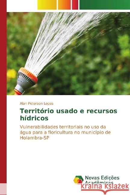 Território usado e recursos hídricos : Vulnerabilidades territoriais no uso da água para a floricultura no município de Holambra-SP Lopes, Alan Peterson 9783330995055 Novas Edicioes Academicas - książka
