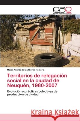 Territorios de relegación social en la ciudad de Neuquén, 1980-2007 Romero, María Asunta de Las Nieves 9786202258388 Editorial Académica Española - książka