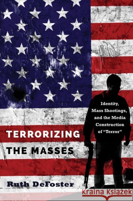 Terrorizing the Masses: Identity, Mass Shootings, and the Media Construction of «Terror» Defoster, Ruth 9781433139031 Peter Lang Inc., International Academic Publi - książka