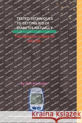 Tested Techniques to Getting Rid of Diabetes Natually: The Amazing Power of Nature Abik Alexander   9798398366969 Independently Published - książka