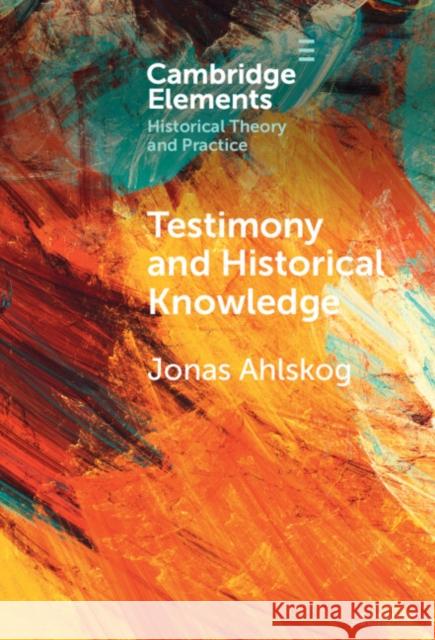 Testimony and Historical Knowledge: Authority, Evidence and Ethics in Historiography Jonas (Abo Akademi University, Finland) Ahlskog 9781009709392 Cambridge University Press - książka