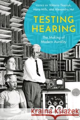 Testing Hearing: The Making of Modern Aurality Viktoria Tkaczyk Mara Mills Alexandra Hui 9780197511138 Oxford University Press, USA - książka