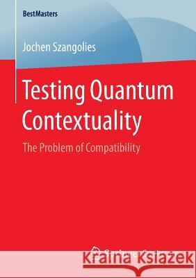 Testing Quantum Contextuality: The Problem of Compatibility Szangolies, Jochen 9783658091996 Springer Spektrum - książka