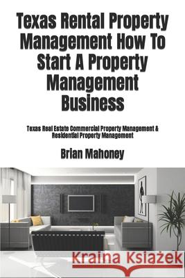 Texas Rental Property Management How To Start A Property Management Business: Texas Real Estate Commercial Property Management & Residential Property Management Brian Mahoney 9781979199797 Createspace Independent Publishing Platform - książka