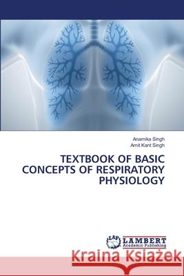 TEXTBOOK OF BASIC CONCEPTS OF RESPIRATORY PHYSIOLOGY Singh, Anamika, Singh, Amit Kant 9786207996698 LAP Lambert Academic Publishing - książka
