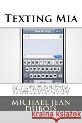 Texting Mia: A window into the life of two adult siblings over 30 who are the products of a tyrannical upbringing and are forced by circumstance to move back in with the hated parents responsible for  Michael Jean DuBois 9781500458645 Createspace Independent Publishing Platform - książka