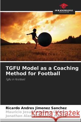 TGFU Model as a Coaching Method for Football Ricardo Andr?s Jimene Mauricio Jesus Caballer Jonathan Alan Villanuev 9786205315071 Our Knowledge Publishing - książka